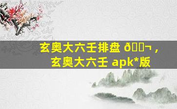 玄奥大六壬排盘 🐬 ,玄奥大六壬 apk*
版